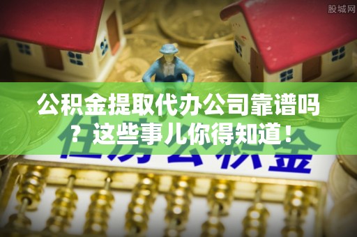 桂东公积金提取代办公司靠谱吗？这些事儿你得知道！