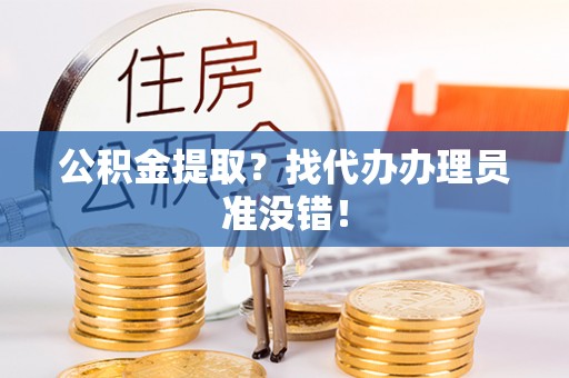 桂东公积金提取？找代办办理员准没错！