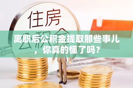 桂东离职后公积金提取那些事儿，你真的懂了吗？