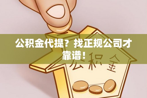 桂东公积金代提？找正规公司才靠谱！