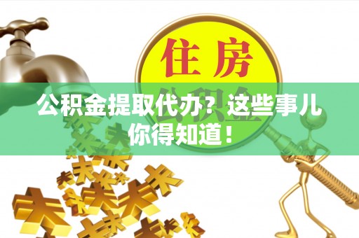 桂东公积金提取代办？这些事儿你得知道！