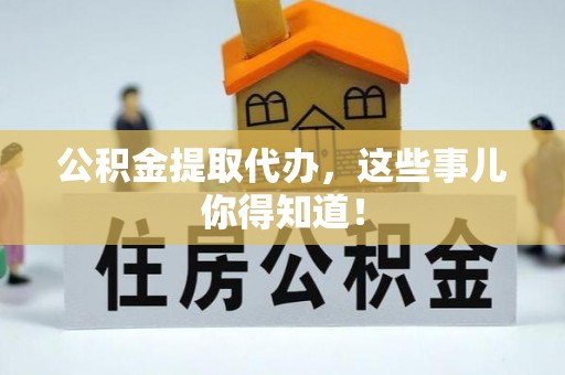 桂东公积金提取代办，这些事儿你得知道！