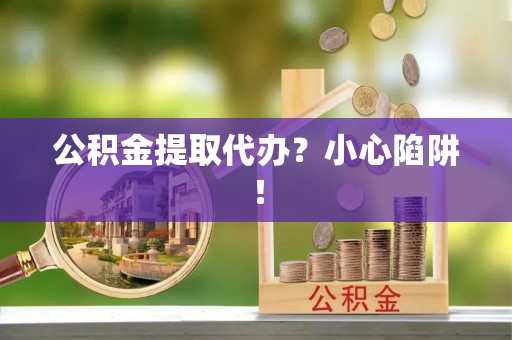 桂东公积金提取代办？小心陷阱！