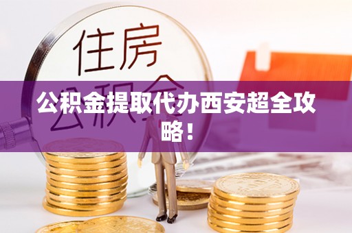 桂东公积金提取代办西安超全攻略！