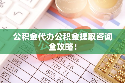 桂东公积金代办公积金提取咨询全攻略！