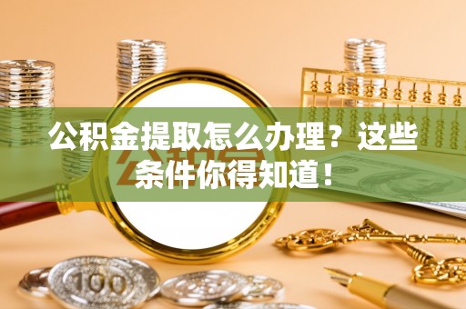 桂东公积金提取怎么办理？这些条件你得知道！