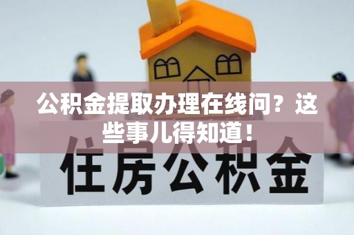 桂东公积金提取办理在线问？这些事儿得知道！