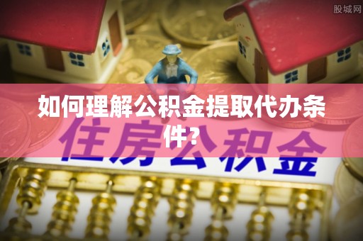 桂东如何理解公积金提取代办条件？