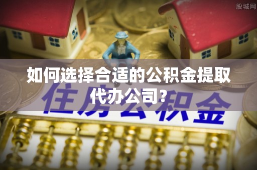 桂东如何选择合适的公积金提取代办公司？