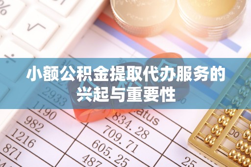 桂东小额公积金提取代办服务的兴起与重要性