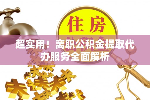 桂东超实用！离职公积金提取代办服务全面解析