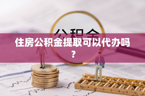 桂东住房公积金提取可以代办吗？