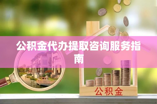 桂东公积金代办提取咨询服务指南