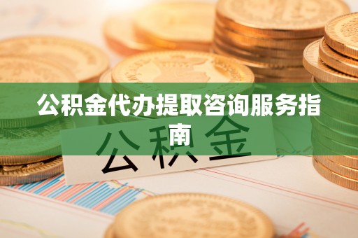 桂东公积金代办提取咨询服务指南