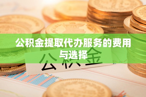桂东公积金提取代办服务的费用与选择