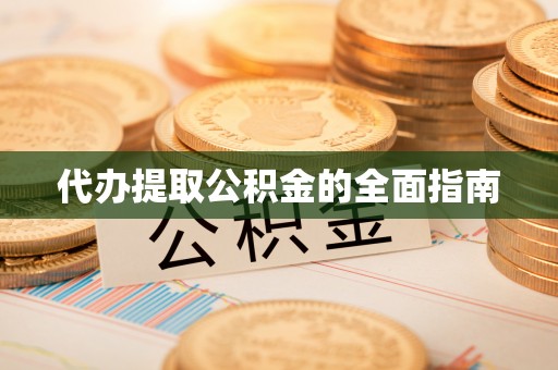 桂东代办提取公积金的全面指南