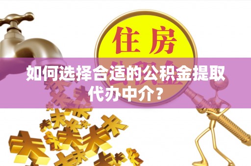桂东如何选择合适的公积金提取代办中介？