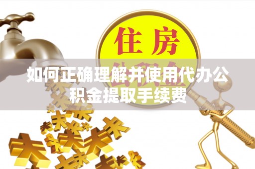 桂东如何正确理解并使用代办公积金提取手续费