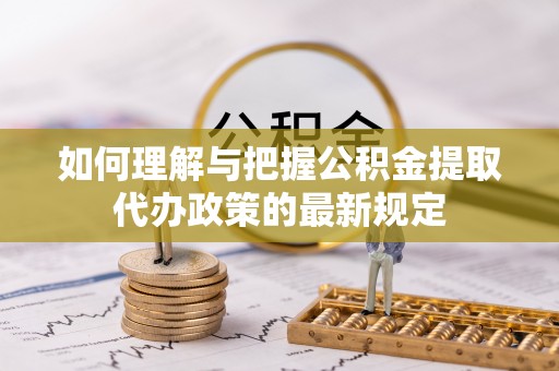 桂东如何理解与把握公积金提取代办政策的最新规定