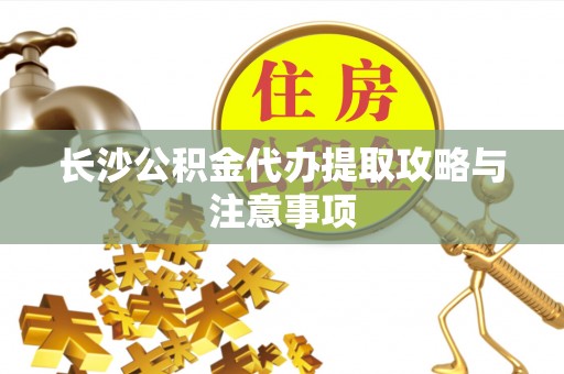 桂东长沙公积金代办提取攻略与注意事项