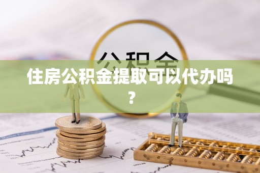 桂东住房公积金提取可以代办吗？