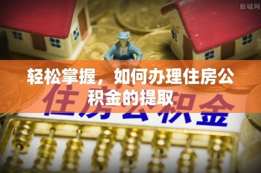 桂东轻松掌握，如何办理住房公积金的提取