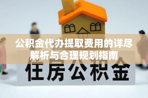 桂东公积金代办提取费用的详尽解析与合理规划指南