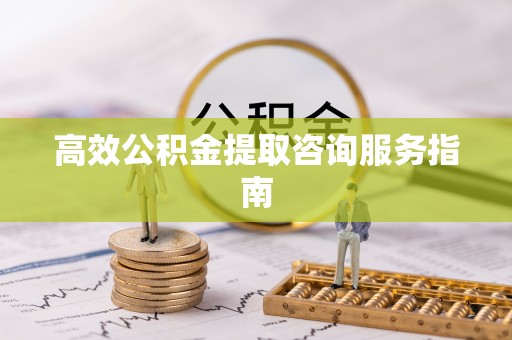 桂东高效公积金提取咨询服务指南