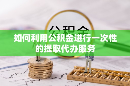 桂东如何利用公积金进行一次性的提取代办服务