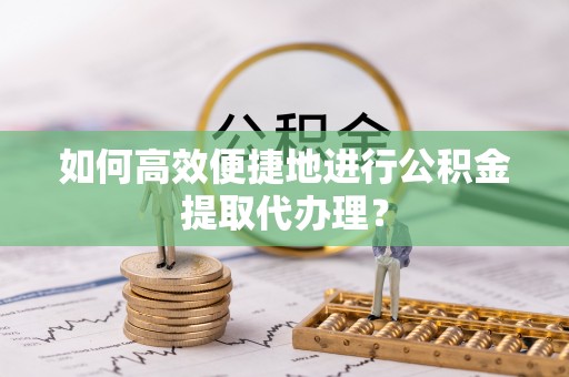 桂东如何高效便捷地进行公积金提取代办理？