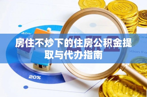 桂东房住不炒下的住房公积金提取与代办指南