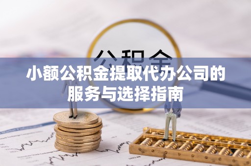 桂东小额公积金提取代办公司的服务与选择指南