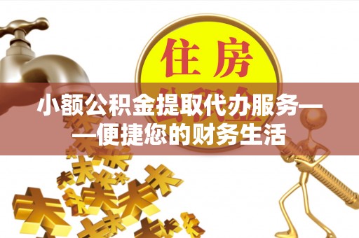 桂东小额公积金提取代办服务——便捷您的财务生活